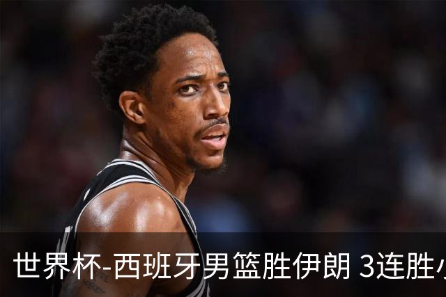 世界杯-西班牙男篮胜伊朗 3连胜小组第一晋级