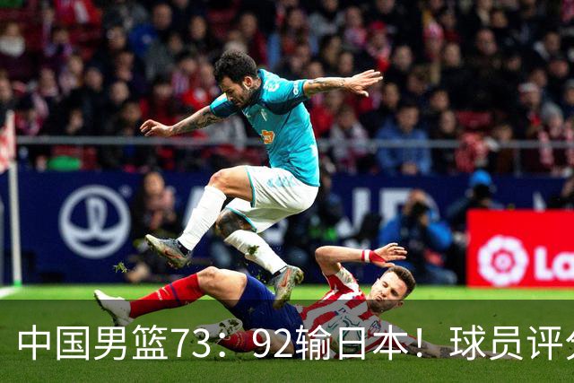 中国男篮73：92输日本！球员评分出炉：3人及格，5人不及格，1人太拉胯