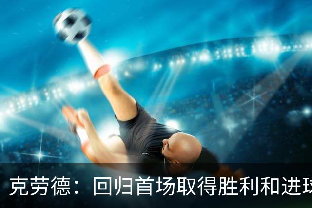 克劳德：回归首场取得胜利和进球是完美的 ，下个进球将会很精彩