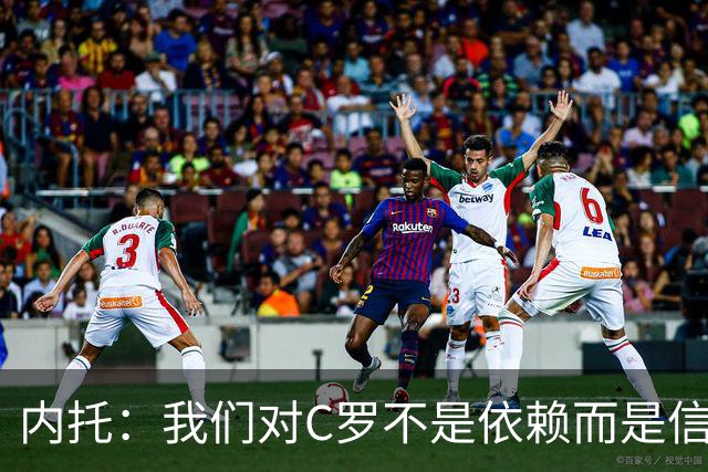 内托：我们对C罗不是依赖而是信任，球传进禁区 他进球概率就很高