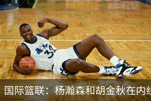国际篮联：杨瀚森和胡金秋在内线站稳脚跟 中国队篮板和内线得分将压倒对手