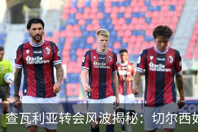 查瓦利亚转会风波揭秘：切尔西如何看中这位西甲明星的潜力？