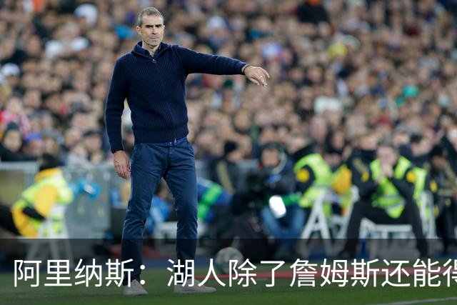 阿里纳斯：湖人除了詹姆斯还能得到谁 没人比他更可靠必须留下他